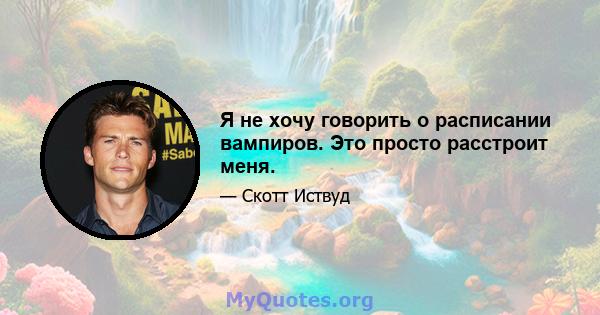 Я не хочу говорить о расписании вампиров. Это просто расстроит меня.