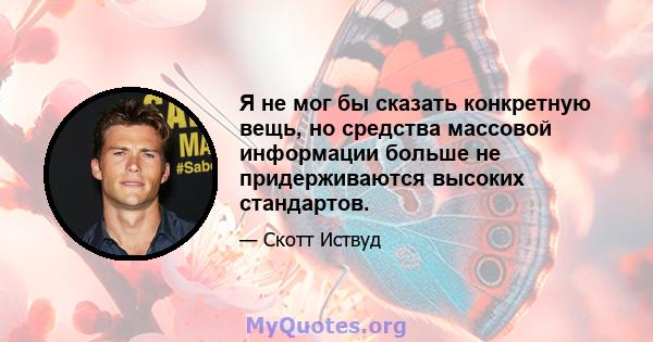 Я не мог бы сказать конкретную вещь, но средства массовой информации больше не придерживаются высоких стандартов.