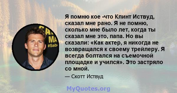 Я помню кое -что Клинт Иствуд, сказал мне рано. Я не помню, сколько мне было лет, когда ты сказал мне это, папа. Но вы сказали: «Как актер, я никогда не возвращался к своему трейлеру. Я всегда болтался на съемочной