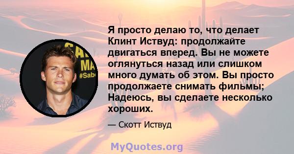 Я просто делаю то, что делает Клинт Иствуд: продолжайте двигаться вперед. Вы не можете оглянуться назад или слишком много думать об этом. Вы просто продолжаете снимать фильмы; Надеюсь, вы сделаете несколько хороших.