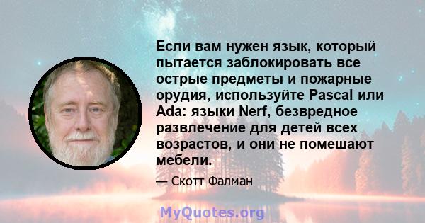 Если вам нужен язык, который пытается заблокировать все острые предметы и пожарные орудия, используйте Pascal или Ada: языки Nerf, безвредное развлечение для детей всех возрастов, и они не помешают мебели.