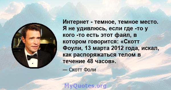 Интернет - темное, темное место. Я не удивлюсь, если где -то у кого -то есть этот файл, в котором говорится: «Скотт Фоули, 13 марта 2012 года, искал, как распоряжаться телом в течение 48 часов».