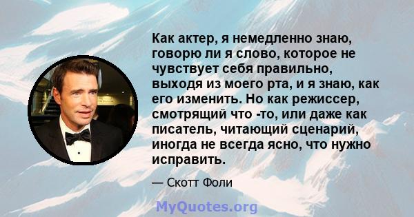 Как актер, я немедленно знаю, говорю ли я слово, которое не чувствует себя правильно, выходя из моего рта, и я знаю, как его изменить. Но как режиссер, смотрящий что -то, или даже как писатель, читающий сценарий, иногда 