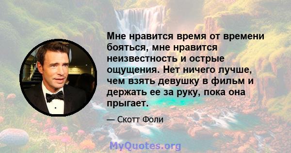 Мне нравится время от времени бояться, мне нравится неизвестность и острые ощущения. Нет ничего лучше, чем взять девушку в фильм и держать ее за руку, пока она прыгает.