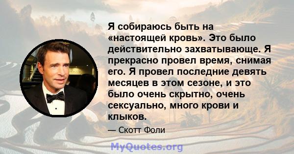 Я собираюсь быть на «настоящей кровь». Это было действительно захватывающе. Я прекрасно провел время, снимая его. Я провел последние девять месяцев в этом сезоне, и это было очень скрытно, очень сексуально, много крови