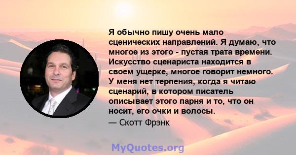 Я обычно пишу очень мало сценических направлений. Я думаю, что многое из этого - пустая трата времени. Искусство сценариста находится в своем ущерке, многое говорит немного. У меня нет терпения, когда я читаю сценарий,