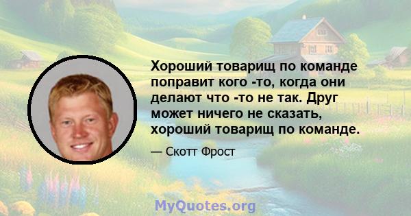 Хороший товарищ по команде поправит кого -то, когда они делают что -то не так. Друг может ничего не сказать, хороший товарищ по команде.