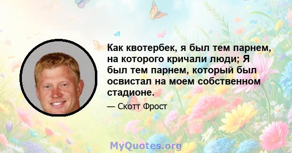 Как квотербек, я был тем парнем, на которого кричали люди; Я был тем парнем, который был освистал на моем собственном стадионе.