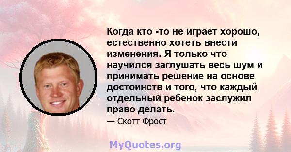 Когда кто -то не играет хорошо, естественно хотеть внести изменения. Я только что научился заглушать весь шум и принимать решение на основе достоинств и того, что каждый отдельный ребенок заслужил право делать.