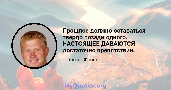 Прошлое должно оставаться твердо позади одного. НАСТОЯЩЕЕ ДАВАЮТСЯ достаточно препятствий.