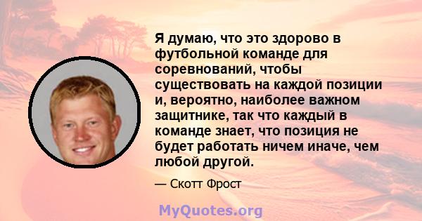 Я думаю, что это здорово в футбольной команде для соревнований, чтобы существовать на каждой позиции и, вероятно, наиболее важном защитнике, так что каждый в команде знает, что позиция не будет работать ничем иначе, чем 