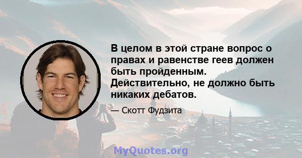 В целом в этой стране вопрос о правах и равенстве геев должен быть пройденным. Действительно, не должно быть никаких дебатов.