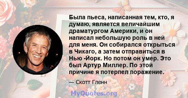 Была пьеса, написанная тем, кто, я думаю, является величайшим драматургом Америки, и он написал небольшую роль в ней для меня. Он собирался открыться в Чикаго, а затем отправиться в Нью -Йорк. Но потом он умер. Это был