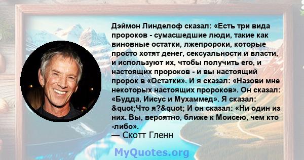 Дэймон Линделоф сказал: «Есть три вида пророков - сумасшедшие люди, такие как виновные остатки, лжепророки, которые просто хотят денег, сексуальности и власти, и используют их, чтобы получить его, и настоящих пророков - 