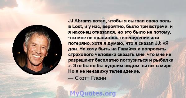 JJ Abrams хотел, чтобы я сыграл свою роль в Lost, и у нас, вероятно, было три встречи, и я наконец отказался, но это было не потому, что мне не нравилось телевидение или потеряно, хотя я думаю, что я сказал JJ: «Я дон.