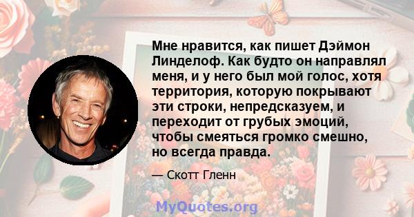 Мне нравится, как пишет Дэймон Линделоф. Как будто он направлял меня, и у него был мой голос, хотя территория, которую покрывают эти строки, непредсказуем, и переходит от грубых эмоций, чтобы смеяться громко смешно, но