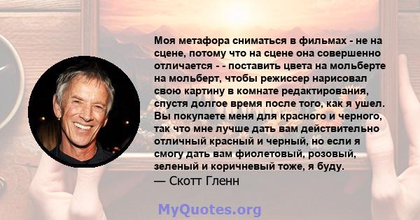 Моя метафора сниматься в фильмах - не на сцене, потому что на сцене она совершенно отличается - - поставить цвета на мольберте на мольберт, чтобы режиссер нарисовал свою картину в комнате редактирования, спустя долгое