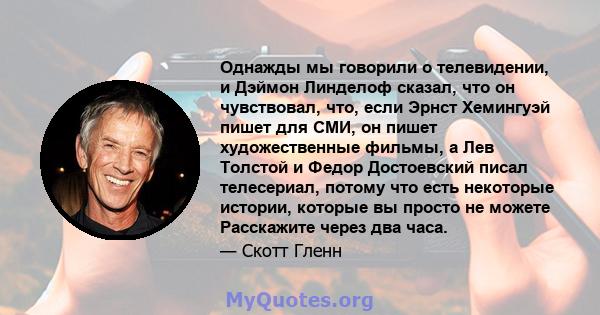 Однажды мы говорили о телевидении, и Дэймон Линделоф сказал, что он чувствовал, что, если Эрнст Хемингуэй пишет для СМИ, он пишет художественные фильмы, а Лев Толстой и Федор Достоевский писал телесериал, потому что