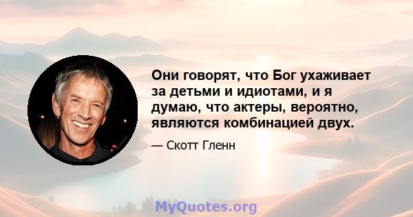 Они говорят, что Бог ухаживает за детьми и идиотами, и я думаю, что актеры, вероятно, являются комбинацией двух.