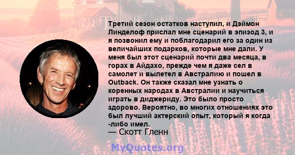 Третий сезон остатков наступил, и Дэймон Линделоф прислал мне сценарий в эпизод 3, и я позвонил ему и поблагодарил его за один из величайших подарков, которые мне дали. У меня был этот сценарий почти два месяца, в горах 