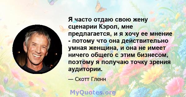 Я часто отдаю свою жену сценарии Кэрол, мне предлагается, и я хочу ее мнение - потому что она действительно умная женщина, и она не имеет ничего общего с этим бизнесом, поэтому я получаю точку зрения аудитории.