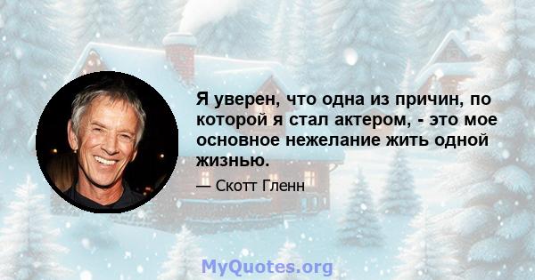 Я уверен, что одна из причин, по которой я стал актером, - это мое основное нежелание жить одной жизнью.