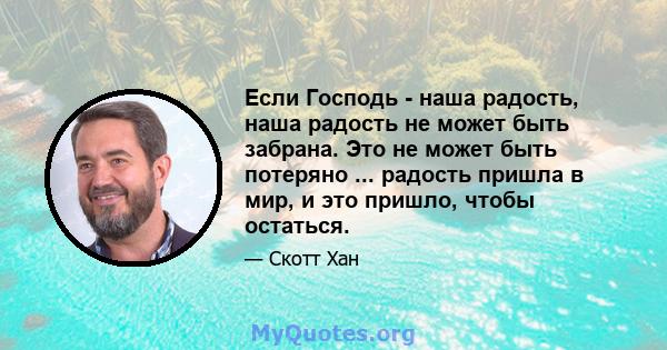 Если Господь - наша радость, наша радость не может быть забрана. Это не может быть потеряно ... радость пришла в мир, и это пришло, чтобы остаться.