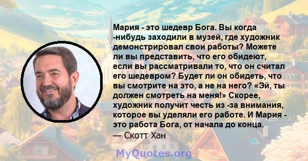 Мария - это шедевр Бога. Вы когда -нибудь заходили в музей, где художник демонстрировал свои работы? Можете ли вы представить, что его обидеют, если вы рассматривали то, что он считал его шедевром? Будет ли он обидеть,