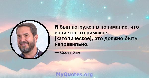 Я был погружен в понимание, что если что -то римское [католическое], это должно быть неправильно.