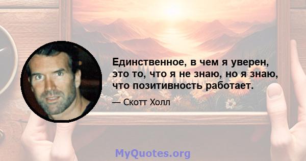 Единственное, в чем я уверен, это то, что я не знаю, но я знаю, что позитивность работает.