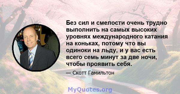 Без сил и смелости очень трудно выполнить на самых высоких уровнях международного катания на коньках, потому что вы одиноки на льду, и у вас есть всего семь минут за две ночи, чтобы проявить себя.