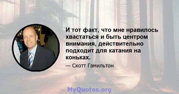 И тот факт, что мне нравилось хвастаться и быть центром внимания, действительно подходит для катания на коньках.