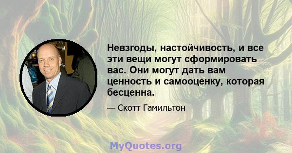 Невзгоды, настойчивость, и все эти вещи могут сформировать вас. Они могут дать вам ценность и самооценку, которая бесценна.