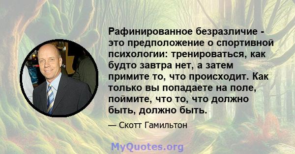 Рафинированное безразличие - это предположение о спортивной психологии: тренироваться, как будто завтра нет, а затем примите то, что происходит. Как только вы попадаете на поле, поймите, что то, что должно быть, должно