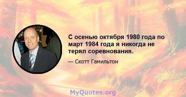 С осенью октября 1980 года по март 1984 года я никогда не терял соревнования.