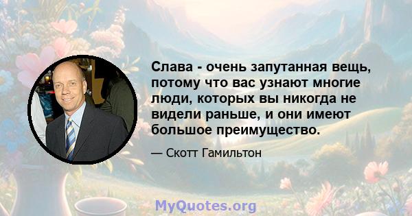 Слава - очень запутанная вещь, потому что вас узнают многие люди, которых вы никогда не видели раньше, и они имеют большое преимущество.