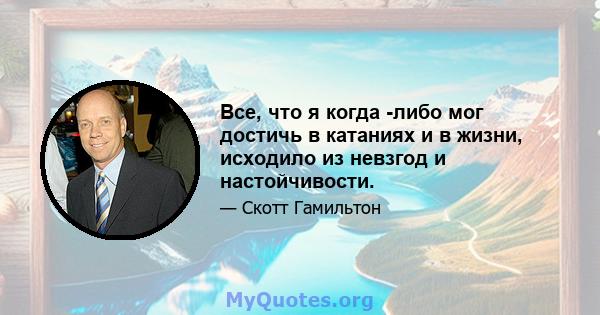 Все, что я когда -либо мог достичь в катаниях и в жизни, исходило из невзгод и настойчивости.