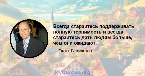 Всегда старайтесь поддерживать полную терпимость и всегда старайтесь дать людям больше, чем они ожидают.