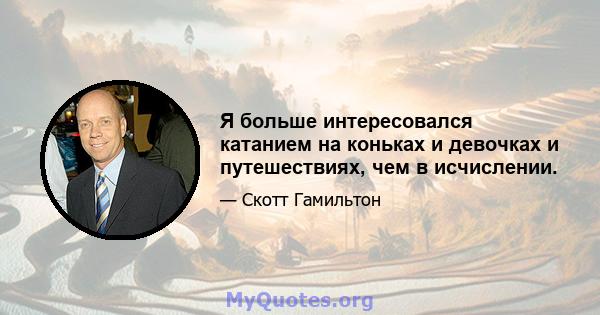 Я больше интересовался катанием на коньках и девочках и путешествиях, чем в исчислении.