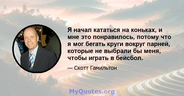 Я начал кататься на коньках, и мне это понравилось, потому что я мог бегать круги вокруг парней, которые не выбрали бы меня, чтобы играть в бейсбол.