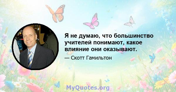 Я не думаю, что большинство учителей понимают, какое влияние они оказывают.