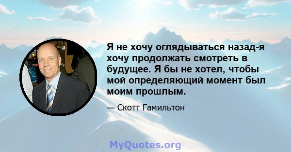 Я не хочу оглядываться назад-я хочу продолжать смотреть в будущее. Я бы не хотел, чтобы мой определяющий момент был моим прошлым.