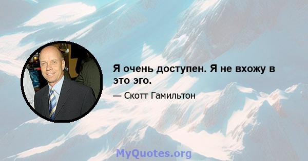 Я очень доступен. Я не вхожу в это эго.