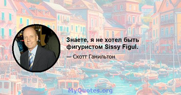 Знаете, я не хотел быть фигуристом Sissy Figul.