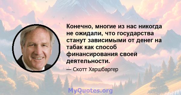 Конечно, многие из нас никогда не ожидали, что государства станут зависимыми от денег на табак как способ финансирования своей деятельности.