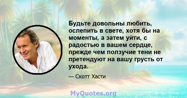 Будьте довольны любить, ослепить в свете, хотя бы на моменты, а затем уйти, с радостью в вашем сердце, прежде чем ползучие тени не претендуют на вашу грусть от ухода.