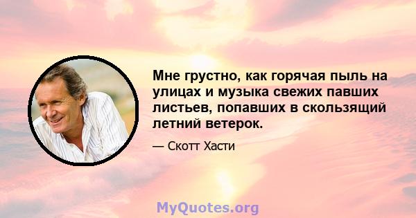 Мне грустно, как горячая пыль на улицах и музыка свежих павших листьев, попавших в скользящий летний ветерок.