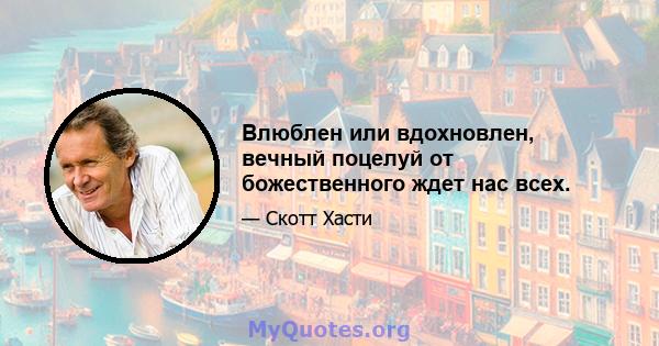 Влюблен или вдохновлен, вечный поцелуй от божественного ждет нас всех.