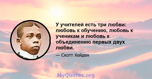 У учителей есть три любви: любовь к обучению, любовь к ученикам и любовь к объединению первых двух любви.