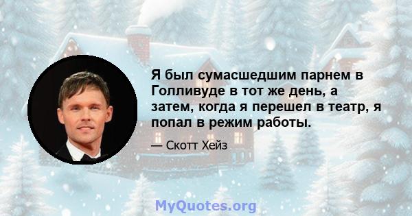 Я был сумасшедшим парнем в Голливуде в тот же день, а затем, когда я перешел в театр, я попал в режим работы.